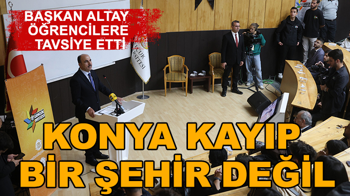 Başkan Altay üniversite öğrencilerine tavsiye etti: Konya kayıp bir şehir değil