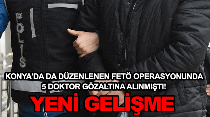 Konya'da da düzenlenen FETÖ operasyonunda 5 doktor gözaltına alınmıştı! Yeni gelişme