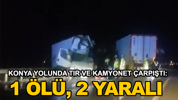 Konya yolunda TIR ve kamyonet çarpıştı: 1 ölü, 2 yaralı