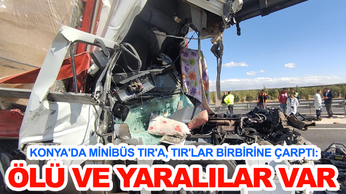 Konya'da minibüs TIR'a, TIR'lar birbirine çarptı: Ölü ve yaralılar var