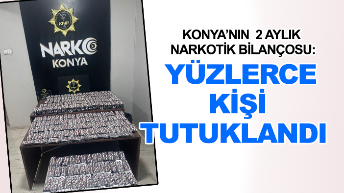 Konya’nın 2 aylık narkotik bilançosu: Yüzlerce kişi tutuklandı