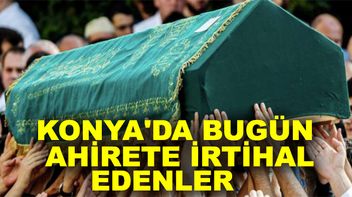 Konya'da bugün ahirete irtihal edenler