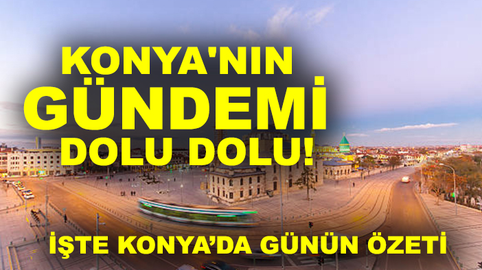 Konya'nın gündemi dolu dolu! İşte Konya’da günün özeti