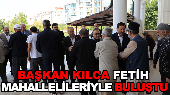 Başkan Kılca Fetih Mahallelileriyle buluştu