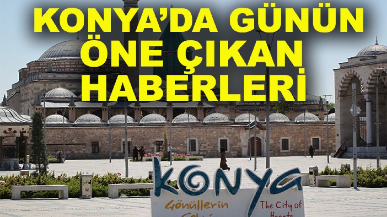 Konya’da günün öne çıkan haberleri