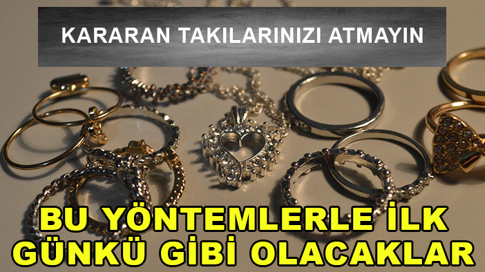 Kararan takılarınızı atmayın: Bu yöntemlerle ilk günkü gibi olacaklar