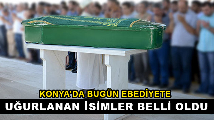 Konya’da bugün ebediyete uğurlanan isimler belli oldu