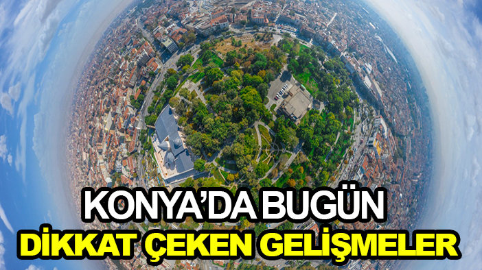 Konya’da bugün dikkat çeken gelişmeler