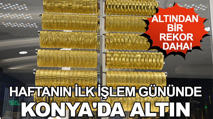 Altından bir rekor daha! Haftanın ilk işlem gününde Konya'da altın