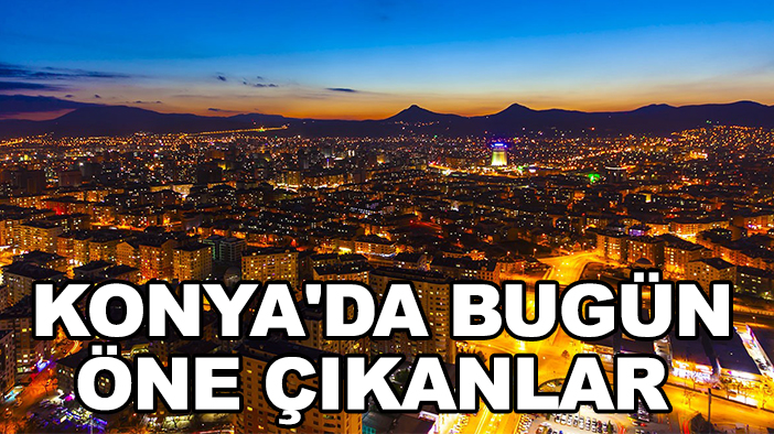 Konya'da bugün öne çıkanlar