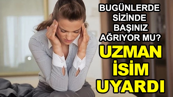 Bugünlerde sizinde başınız ağrıyor mu? Uzman isim uyardı