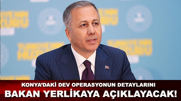 Konya’daki dev operasyonun detaylarını Bakan Yerlikaya açıklayacak!