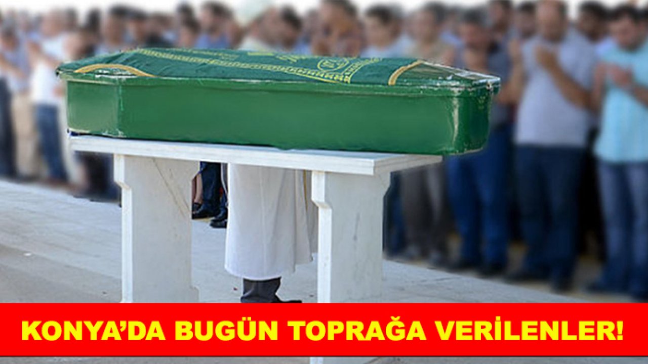 Konya’da bugün toprağa verilenler!