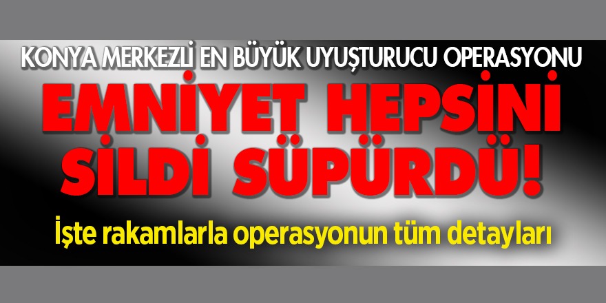 Konya merkezli en büyük uyuşturucu operasyonu: Emniyet hepsini sildi süpürdü