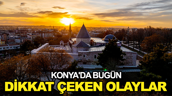 Konya'da bugün dikkat çeken olaylar