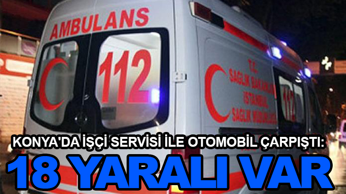 Konya'da işçi servisi ile otomobil çarpıştı: 18 yaralı var