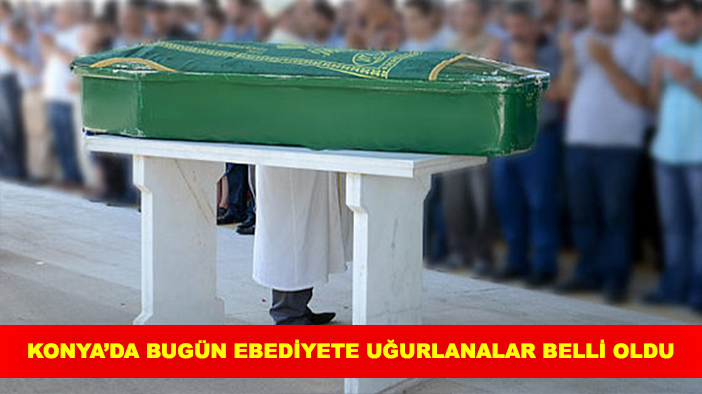 Konya’da bugün ebediyete uğurlanalar belli oldu