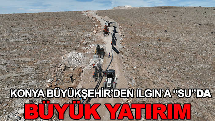 Konya Büyükşehir’den Ilgın’a 'su'da büyük yatırım