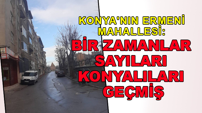 Konya'nın Ermeni Mahallesi: Bir zamanlar sayıları Konyalıları geçmiş