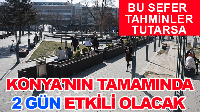 Bu sefer tahminler tutarsa: Konya'nın tamamında 2 gün etkili olacak