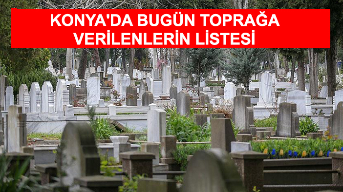 Konya'da bugün toprağa verilenlerin listesi