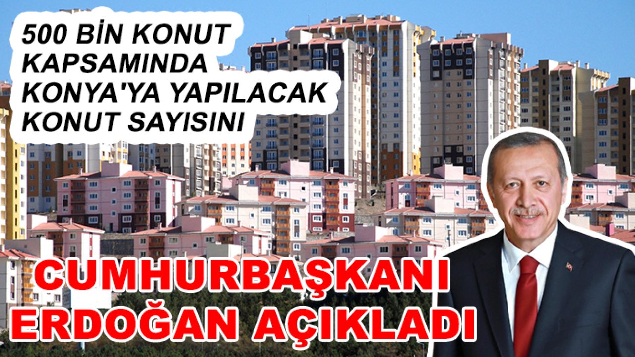 500 bin konut kapsamında Konya'ya yapılacak konut sayısını Cumhurbaşkanı Erdoğan açıkladı