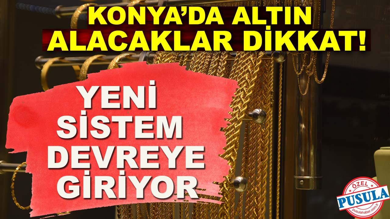 Konya’da altın alacaklar dikkat! Yeni sistem devreye giriyor