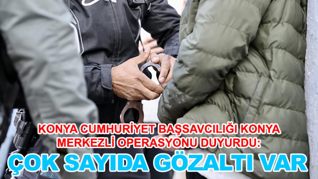 Konya Cumhuriyet Başsavcılığı Konya merkezli operasyonu duyurdu: Çok sayıda gözaltı var
