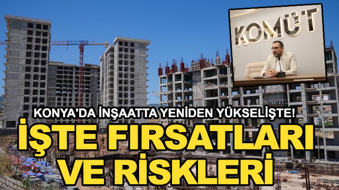 Konya'da inşaatta yeniden yükselişte! İşte fırsatları ve riskleri