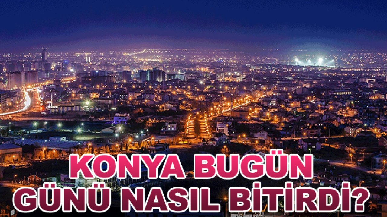 Konya bugün günü nasıl bitirdi?