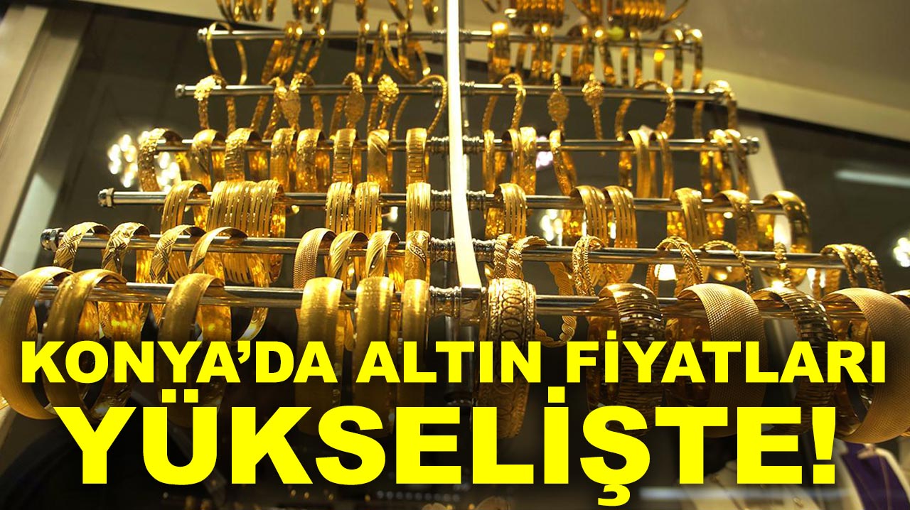 Konya’da altın fiyatları yükselişte! İşte güncel rakamlar