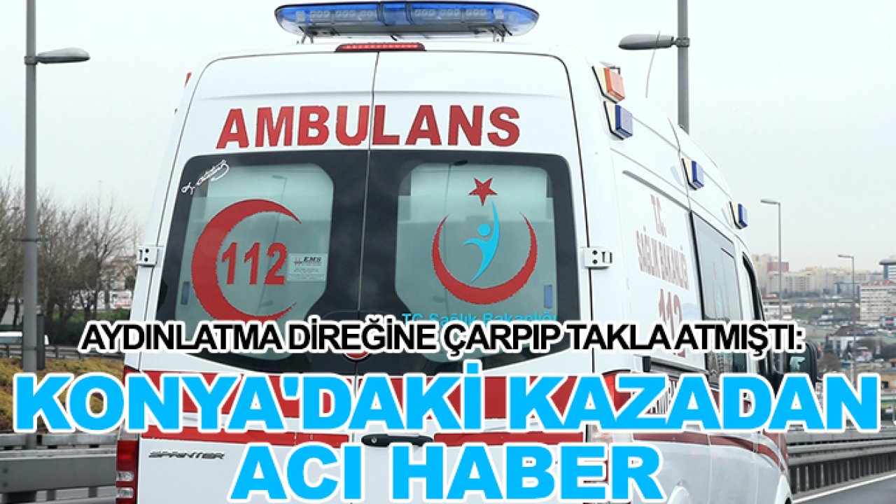 Aydınlatma direğine çarpıp takla atmıştı: Konya'daki kazadan acı haber