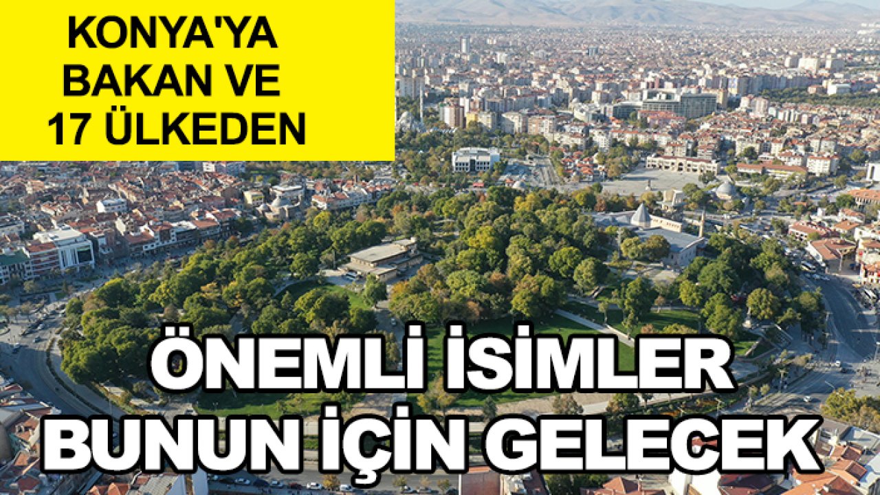 Konya'ya bakan ve 17 ülkeden önemli isimler bunun için gelecek