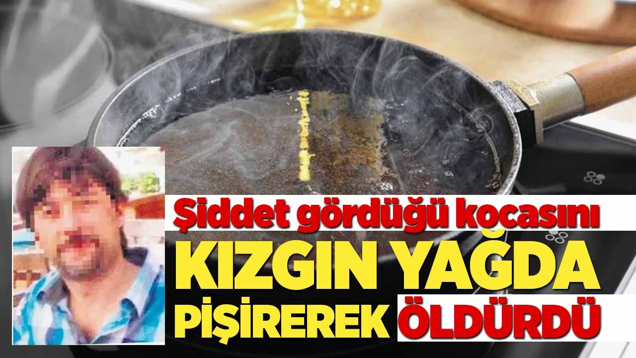 Şiddet gördüğü kocasını kızgın yağda adeta pişirerek öldürdü!