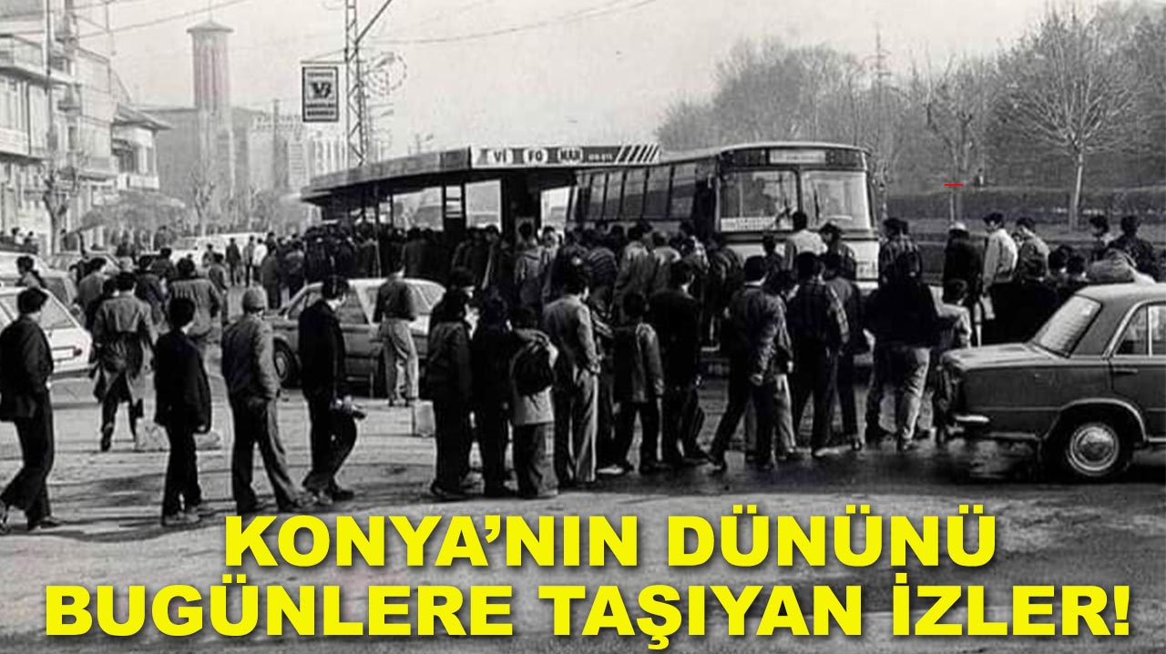 Konya’nın dününü bugünlere taşıyan izler!