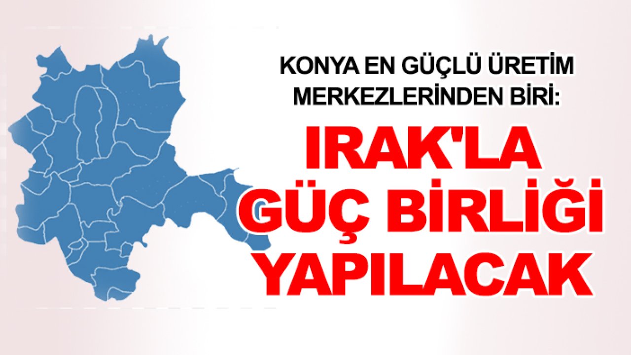 Konya en güçlü üretim merkezlerinden biri: Irak'la güç birliği yapılacak