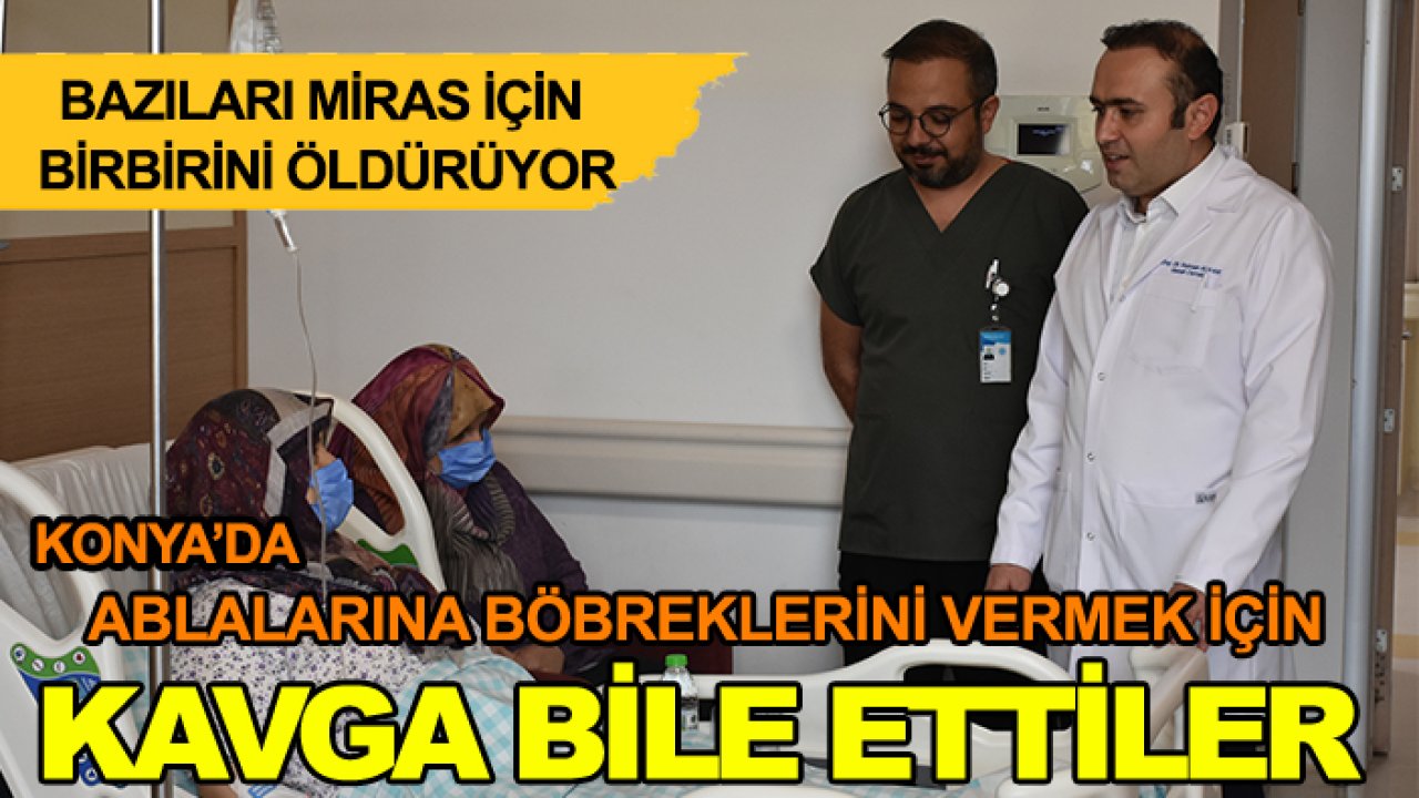Bazıları miras için birbirini öldürüyor: Konya'da ablalarına böbreklerini vermek için kavga bile ettiler