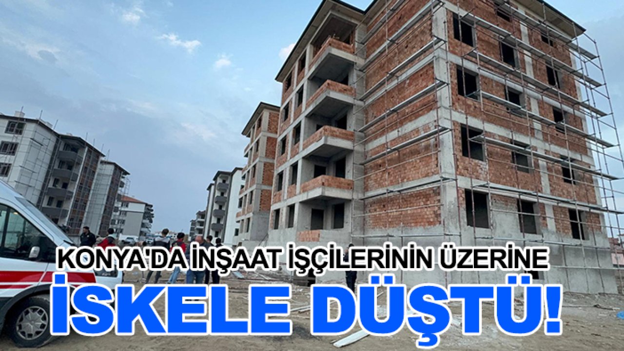 Konya'da inşaat işçilerinin üzerine iskele düştü!