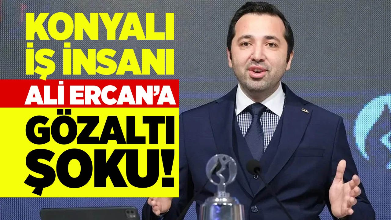 Konyalı iş insanı Ali Ercan’a gözaltı şoku!