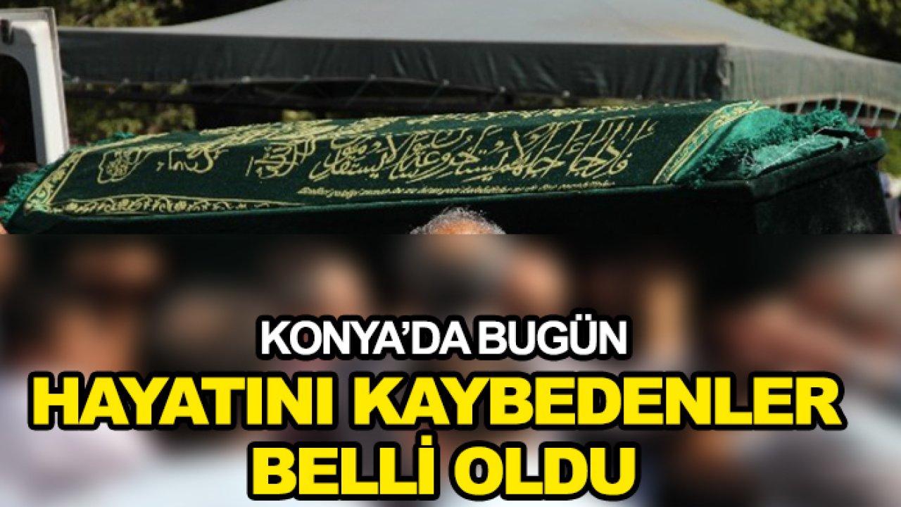 Konya'da bugün hayatını kaybedenler belli oldu