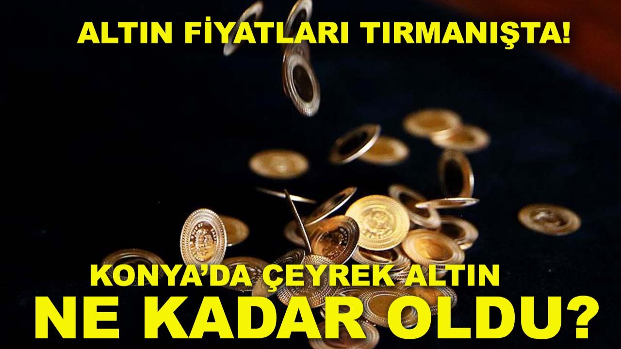Altın fiyatları tırmanışta! Konya’da çeyrek altın ne kadar oldu?