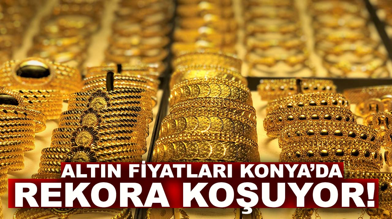 Altın fiyatları Konya’da rekora koşuyor! İşte son rakamlar