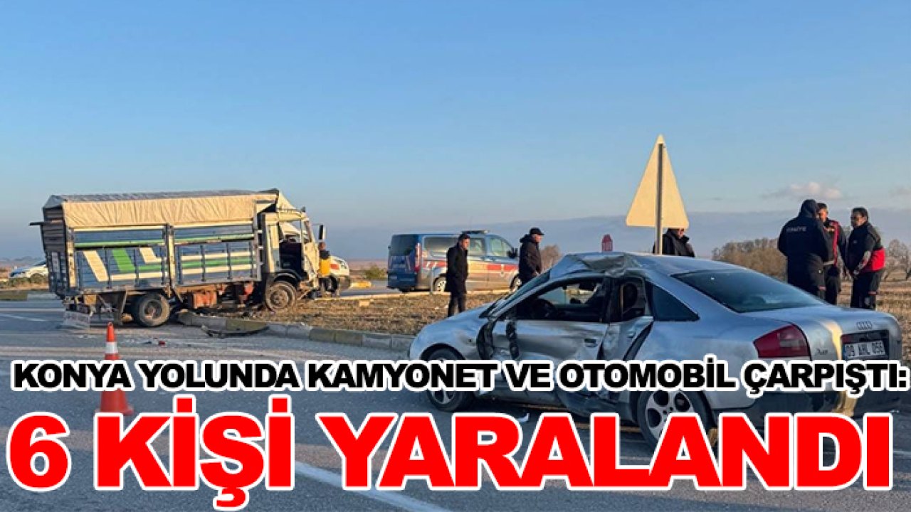Konya yolunda kamyonet ve otomobil çarpıştı: 6 kişi yaralandı