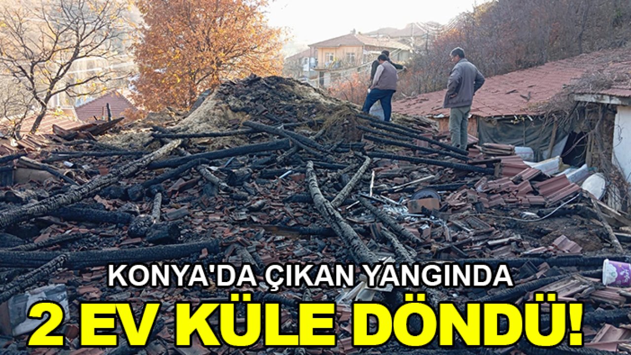 Konya'da çıkan yangında 2 ev küle döndü!