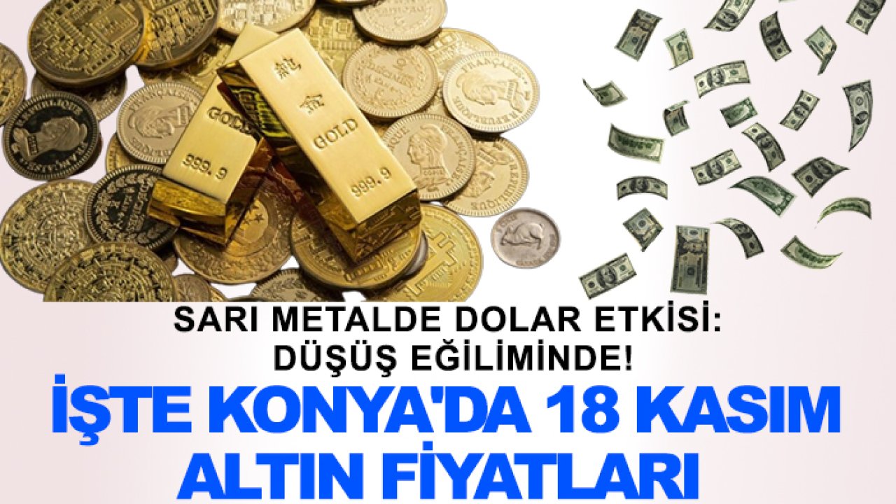 Sarı metalde dolar etkisi: Düşüş eğiliminde! İşte Konya'da 18 Kasım altın fiyatları