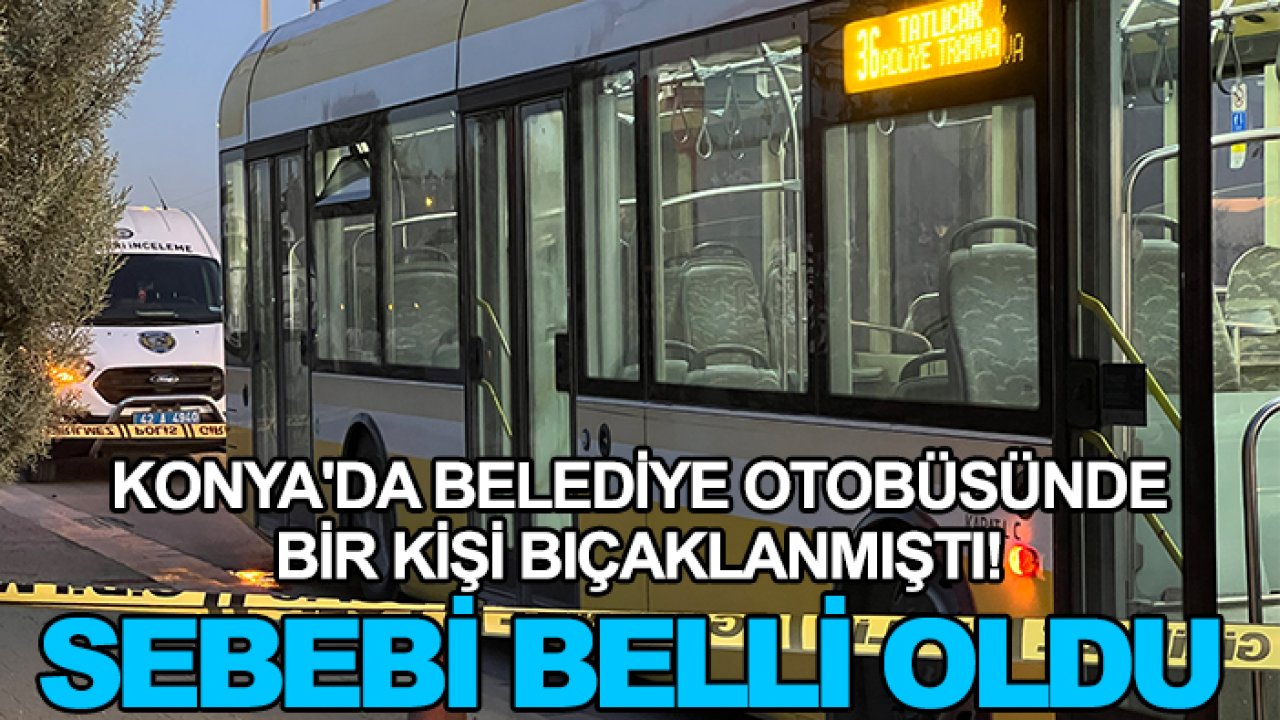Konya'da belediye otobüsünde bir kişi bıçaklanmıştı! Sebebi belli oldu