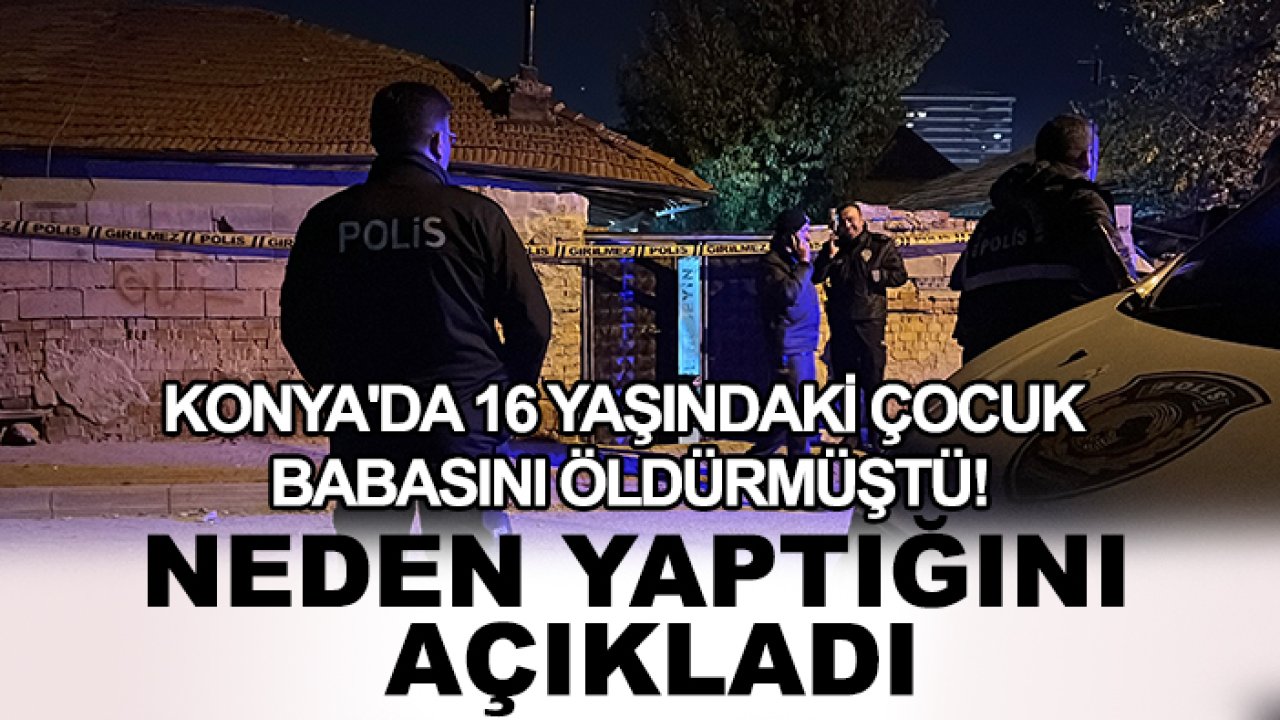 Konya'da 16 yaşındaki çocuk babasını öldürmüştü! Neden yaptığını açıkladı
