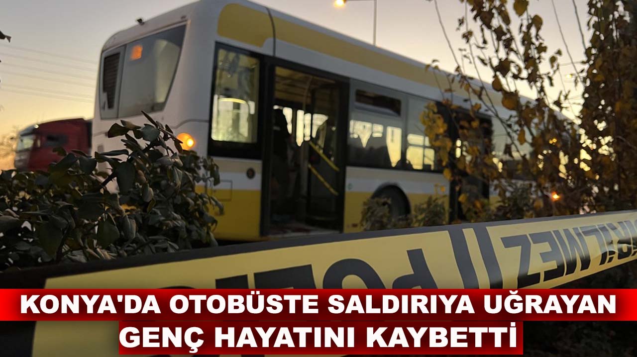 Konya'da otobüste saldırıya uğrayan genç hayatını kaybetti