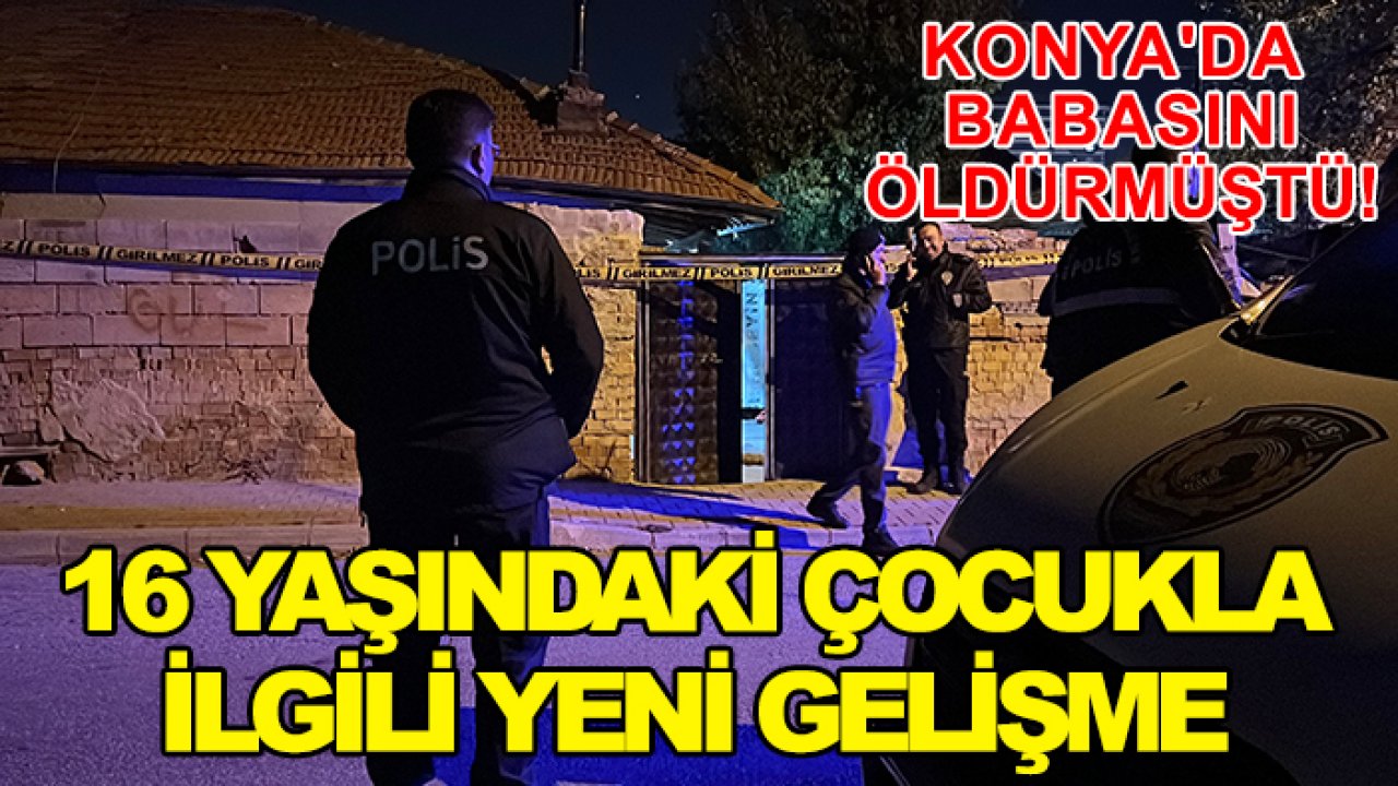 Konya'da babasını öldürmüştü! 16 yaşındaki çocukla ilgili yeni gelişme