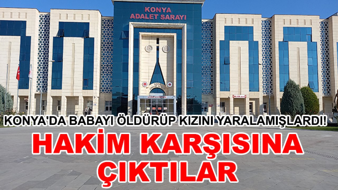 Konya'da babayı öldürüp kızını yaralamışlardı! Hakim karşısına çıktılar